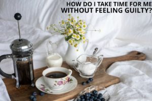 How Do I Take Time for Me Without Feeling Guilty?