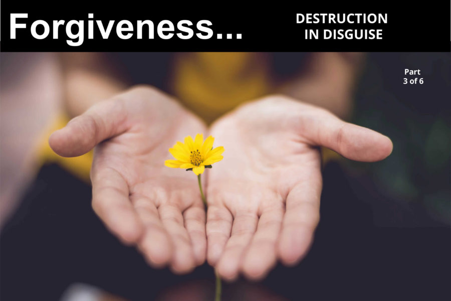 Forgiveness… Destruction in Disguise – part 3 of 6